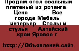 Продам стол овальный плетеный из ротанга › Цена ­ 48 650 - Все города Мебель, интерьер » Столы и стулья   . Алтайский край,Яровое г.